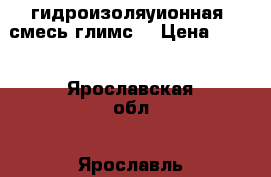 гидроизоляуионная  смесь глимс. › Цена ­ 500 - Ярославская обл., Ярославль г. Строительство и ремонт » Материалы   . Ярославская обл.